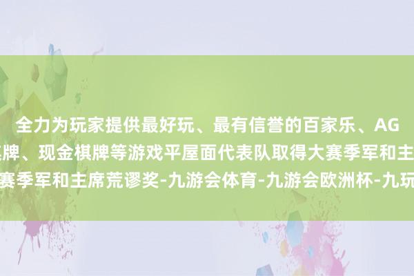 全力为玩家提供最好玩、最有信誉的百家乐、AG真人娱乐游戏、在线棋牌、现金棋牌等游戏平屋面代表队取得大赛季军和主席荒谬奖-九游会体育-九游会欧洲杯-九玩游戏中心官网