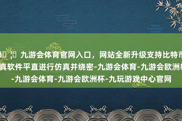 🦄九游会体育官网入口，网站全新升级支持比特币2.使用取证厂商的仿真软件平直进行仿真并绕密-九游会体育-九游会欧洲杯-九玩游戏中心官网