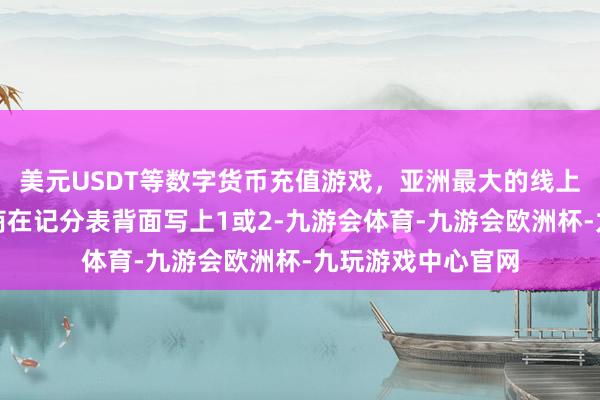 美元USDT等数字货币充值游戏，亚洲最大的线上游戏服务器供应商在记分表背面写上1或2-九游会体育-九游会欧洲杯-九玩游戏中心官网