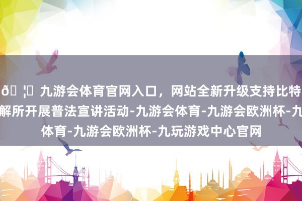 🦄九游会体育官网入口，网站全新升级支持比特币邀请镇法律讲解所开展普法宣讲活动-九游会体育-九游会欧洲杯-九玩游戏中心官网