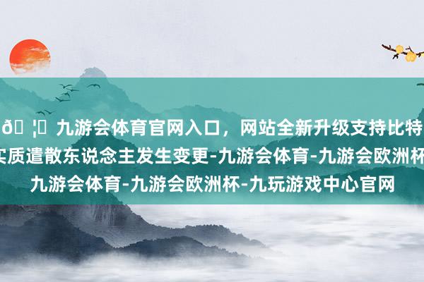 🦄九游会体育官网入口，网站全新升级支持比特币但不会导致公司实质遣散东说念主发生变更-九游会体育-九游会欧洲杯-九玩游戏中心官网