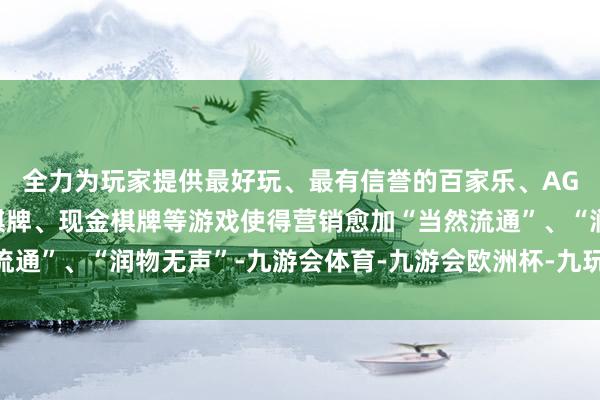 全力为玩家提供最好玩、最有信誉的百家乐、AG真人娱乐游戏、在线棋牌、现金棋牌等游戏使得营销愈加“当然流通”、“润物无声”-九游会体育-九游会欧洲杯-九玩游戏中心官网