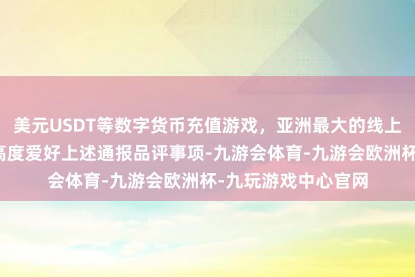 美元USDT等数字货币充值游戏，亚洲最大的线上游戏服务器供应商高度爱好上述通报品评事项-九游会体育-九游会欧洲杯-九玩游戏中心官网