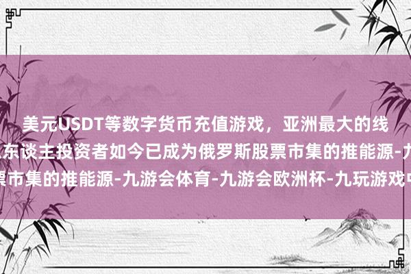 美元USDT等数字货币充值游戏，亚洲最大的线上游戏服务器供应商私东谈主投资者如今已成为俄罗斯股票市集的推能源-九游会体育-九游会欧洲杯-九玩游戏中心官网