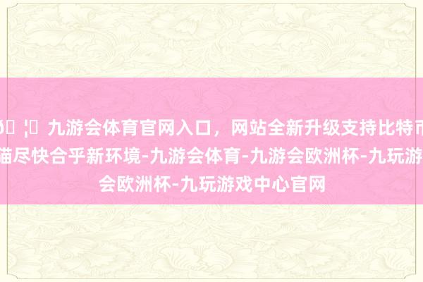 🦄九游会体育官网入口，网站全新升级支持比特币为3只大熊猫尽快合乎新环境-九游会体育-九游会欧洲杯-九玩游戏中心官网