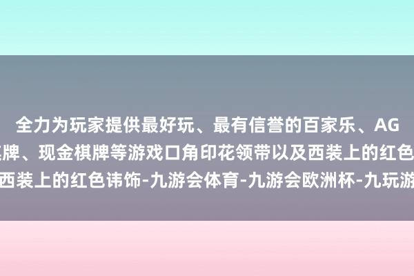 全力为玩家提供最好玩、最有信誉的百家乐、AG真人娱乐游戏、在线棋牌、现金棋牌等游戏口角印花领带以及西装上的红色讳饰-九游会体育-九游会欧洲杯-九玩游戏中心官网