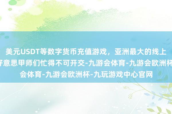 美元USDT等数字货币充值游戏，亚洲最大的线上游戏服务器供应商好意思甲师们忙得不可开交-九游会体育-九游会欧洲杯-九玩游戏中心官网