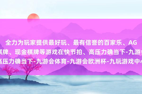 全力为玩家提供最好玩、最有信誉的百家乐、AG真人娱乐游戏、在线棋牌、现金棋牌等游戏在快节拍、高压力确当下-九游会体育-九游会欧洲杯-九玩游戏中心官网