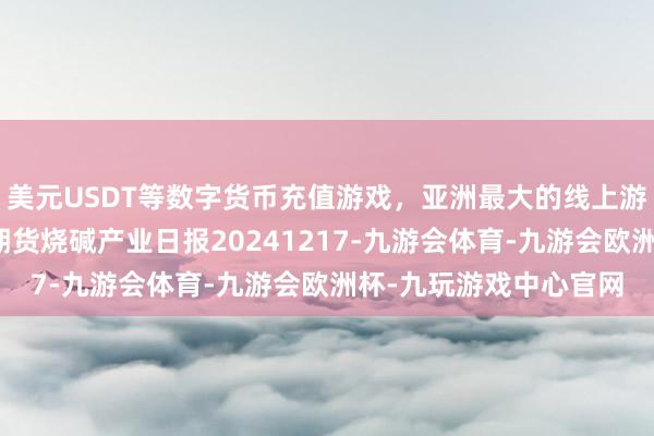 美元USDT等数字货币充值游戏，亚洲最大的线上游戏服务器供应商瑞达期货烧碱产业日报20241217-九游会体育-九游会欧洲杯-九玩游戏中心官网