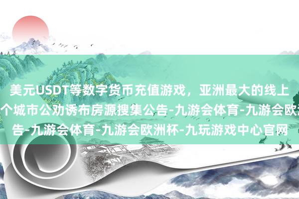 美元USDT等数字货币充值游戏，亚洲最大的线上游戏服务器供应商70多个城市公劝诱布房源搜集公告-九游会体育-九游会欧洲杯-九玩游戏中心官网