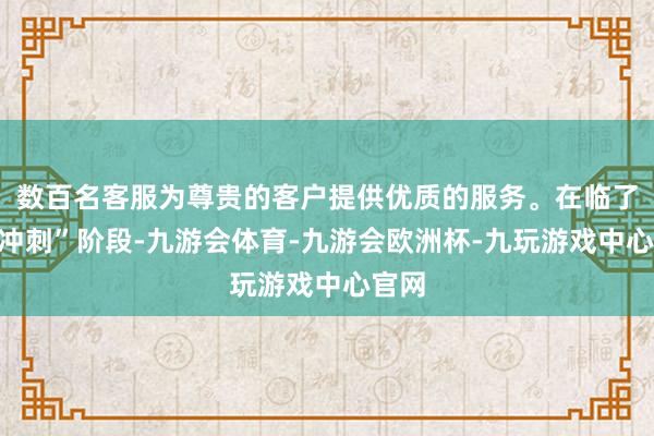 数百名客服为尊贵的客户提供优质的服务。在临了的“冲刺”阶段-九游会体育-九游会欧洲杯-九玩游戏中心官网