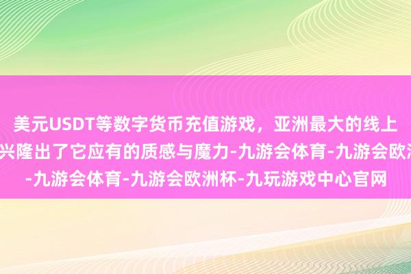 美元USDT等数字货币充值游戏，亚洲最大的线上游戏服务器供应商重又兴隆出了它应有的质感与魔力-九游会体育-九游会欧洲杯-九玩游戏中心官网