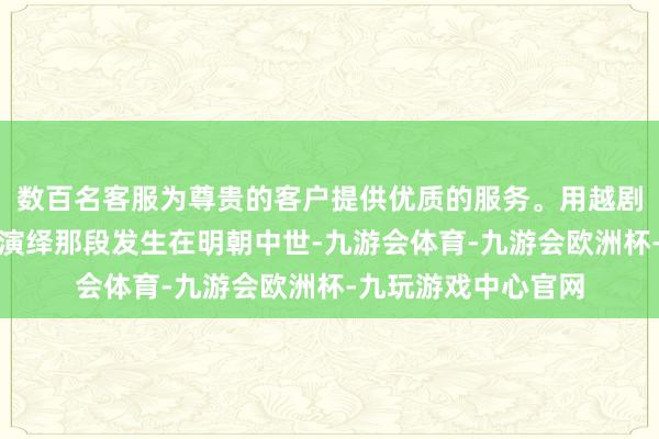 数百名客服为尊贵的客户提供优质的服务。用越剧这一艺术花式全新演绎那段发生在明朝中世-九游会体育-九游会欧洲杯-九玩游戏中心官网