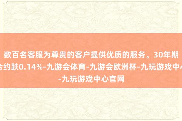 数百名客服为尊贵的客户提供优质的服务。30年期主力合约跌0.14%-九游会体育-九游会欧洲杯-九玩游戏中心官网