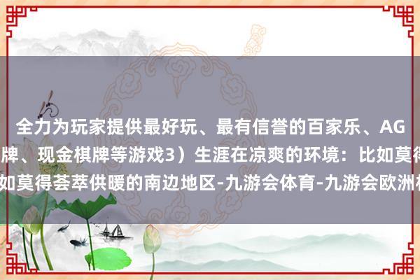 全力为玩家提供最好玩、最有信誉的百家乐、AG真人娱乐游戏、在线棋牌、现金棋牌等游戏3）生涯在凉爽的环境：比如莫得荟萃供暖的南边地区-九游会体育-九游会欧洲杯-九玩游戏中心官网