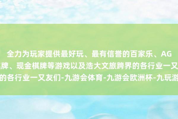 全力为玩家提供最好玩、最有信誉的百家乐、AG真人娱乐游戏、在线棋牌、现金棋牌等游戏以及浩大文旅跨界的各行业一又友们-九游会体育-九游会欧洲杯-九玩游戏中心官网