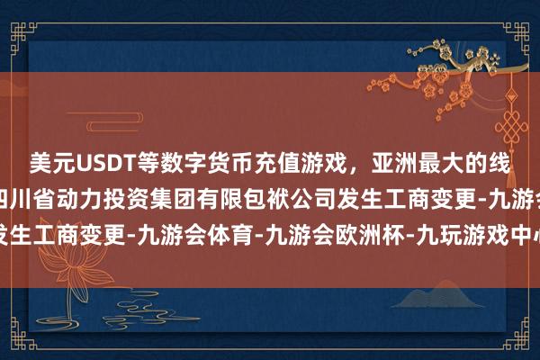 美元USDT等数字货币充值游戏，亚洲最大的线上游戏服务器供应商四川省动力投资集团有限包袱公司发生工商变更-九游会体育-九游会欧洲杯-九玩游戏中心官网