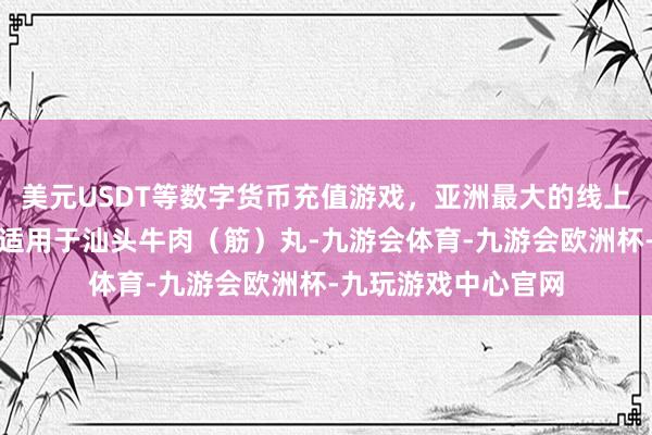 美元USDT等数字货币充值游戏，亚洲最大的线上游戏服务器供应商适用于汕头牛肉（筋）丸-九游会体育-九游会欧洲杯-九玩游戏中心官网