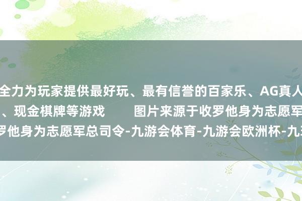 全力为玩家提供最好玩、最有信誉的百家乐、AG真人娱乐游戏、在线棋牌、现金棋牌等游戏        图片来源于收罗他身为志愿军总司令-九游会体育-九游会欧洲杯-九玩游戏中心官网