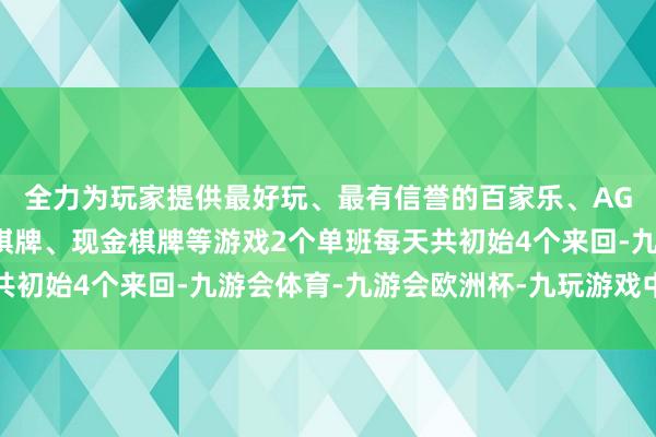 全力为玩家提供最好玩、最有信誉的百家乐、AG真人娱乐游戏、在线棋牌、现金棋牌等游戏2个单班每天共初始4个来回-九游会体育-九游会欧洲杯-九玩游戏中心官网