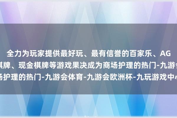 全力为玩家提供最好玩、最有信誉的百家乐、AG真人娱乐游戏、在线棋牌、现金棋牌等游戏果决成为商场护理的热门-九游会体育-九游会欧洲杯-九玩游戏中心官网