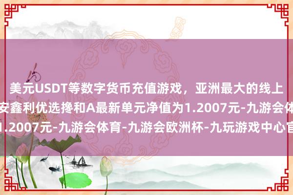 美元USDT等数字货币充值游戏，亚洲最大的线上游戏服务器供应商长安鑫利优选搀和A最新单元净值为1.2007元-九游会体育-九游会欧洲杯-九玩游戏中心官网