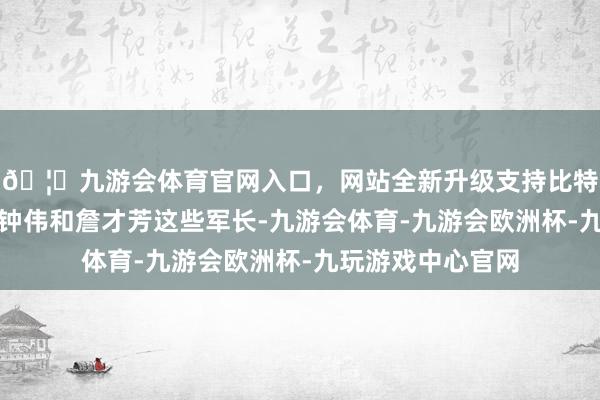 🦄九游会体育官网入口，网站全新升级支持比特币还有贺晋年、钟伟和詹才芳这些军长-九游会体育-九游会欧洲杯-九玩游戏中心官网