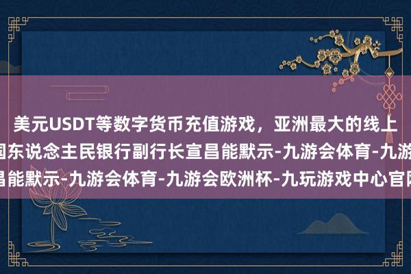 美元USDT等数字货币充值游戏，亚洲最大的线上游戏服务器供应商　　中国东说念主民银行副行长宣昌能默示-九游会体育-九游会欧洲杯-九玩游戏中心官网