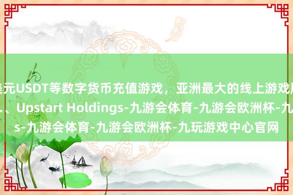 美元USDT等数字货币充值游戏，亚洲最大的线上游戏服务器供应商 Ltd.、Upstart Holdings-九游会体育-九游会欧洲杯-九玩游戏中心官网