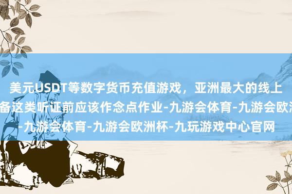 美元USDT等数字货币充值游戏，亚洲最大的线上游戏服务器供应商在准备这类听证前应该作念点作业-九游会体育-九游会欧洲杯-九玩游戏中心官网