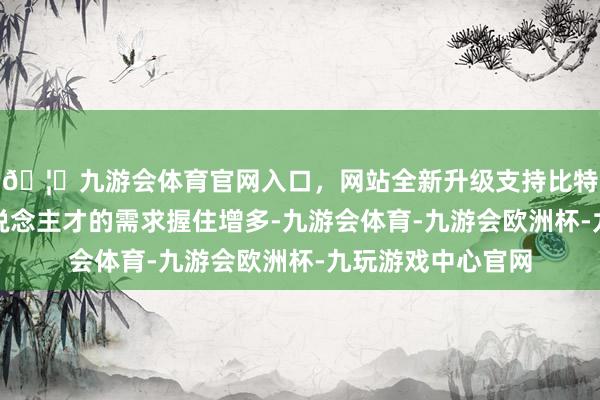 🦄九游会体育官网入口，网站全新升级支持比特币对专科金融东说念主才的需求握住增多-九游会体育-九游会欧洲杯-九玩游戏中心官网