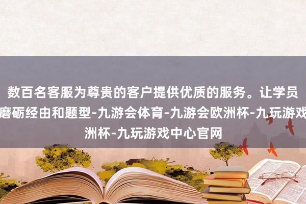 数百名客服为尊贵的客户提供优质的服务。让学员提前矜重磨砺经由和题型-九游会体育-九游会欧洲杯-九玩游戏中心官网