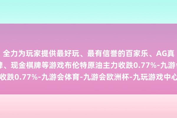 全力为玩家提供最好玩、最有信誉的百家乐、AG真人娱乐游戏、在线棋牌、现金棋牌等游戏布伦特原油主力收跌0.77%-九游会体育-九游会欧洲杯-九玩游戏中心官网