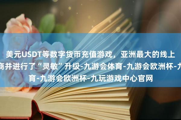 美元USDT等数字货币充值游戏，亚洲最大的线上游戏服务器供应商并进行了“灵敏”升级-九游会体育-九游会欧洲杯-九玩游戏中心官网