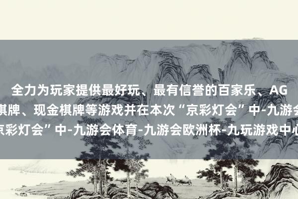 全力为玩家提供最好玩、最有信誉的百家乐、AG真人娱乐游戏、在线棋牌、现金棋牌等游戏并在本次“京彩灯会”中-九游会体育-九游会欧洲杯-九玩游戏中心官网