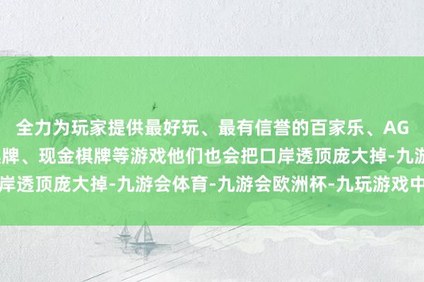 全力为玩家提供最好玩、最有信誉的百家乐、AG真人娱乐游戏、在线棋牌、现金棋牌等游戏他们也会把口岸透顶庞大掉-九游会体育-九游会欧洲杯-九玩游戏中心官网