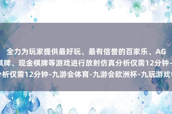 全力为玩家提供最好玩、最有信誉的百家乐、AG真人娱乐游戏、在线棋牌、现金棋牌等游戏进行放射仿真分析仅需12分钟-九游会体育-九游会欧洲杯-九玩游戏中心官网