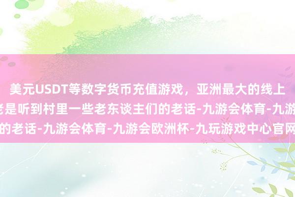 美元USDT等数字货币充值游戏，亚洲最大的线上游戏服务器供应商咱们老是听到村里一些老东谈主们的老话-九游会体育-九游会欧洲杯-九玩游戏中心官网