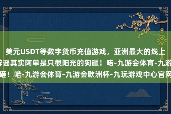 美元USDT等数字货币充值游戏，亚洲最大的线上游戏服务器供应商连忙辟谣其实阿单是只很阳光的狗砸！喏-九游会体育-九游会欧洲杯-九玩游戏中心官网