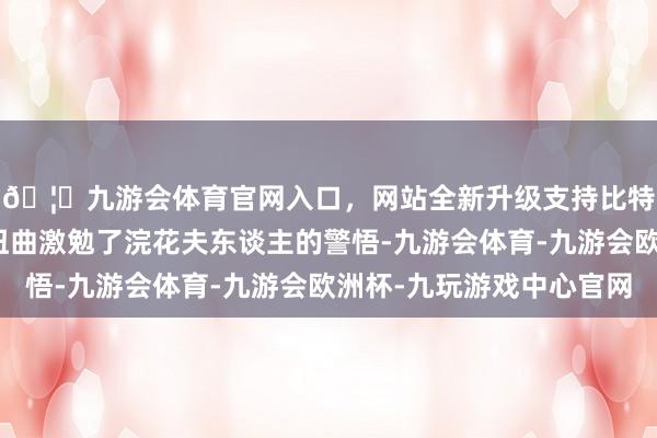 🦄九游会体育官网入口，网站全新升级支持比特币一场因花而起的扭曲激勉了浣花夫东谈主的警悟-九游会体育-九游会欧洲杯-九玩游戏中心官网