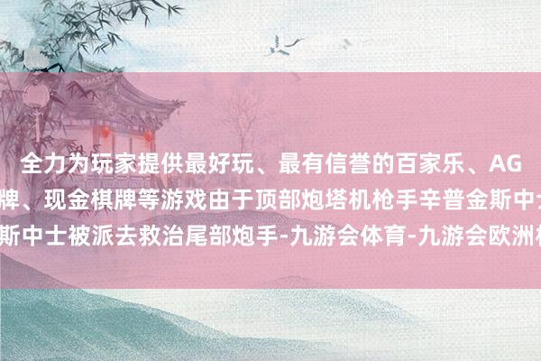 全力为玩家提供最好玩、最有信誉的百家乐、AG真人娱乐游戏、在线棋牌、现金棋牌等游戏由于顶部炮塔机枪手辛普金斯中士被派去救治尾部炮手-九游会体育-九游会欧洲杯-九玩游戏中心官网