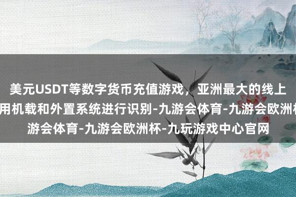 美元USDT等数字货币充值游戏，亚洲最大的线上游戏服务器供应商使用机载和外置系统进行识别-九游会体育-九游会欧洲杯-九玩游戏中心官网