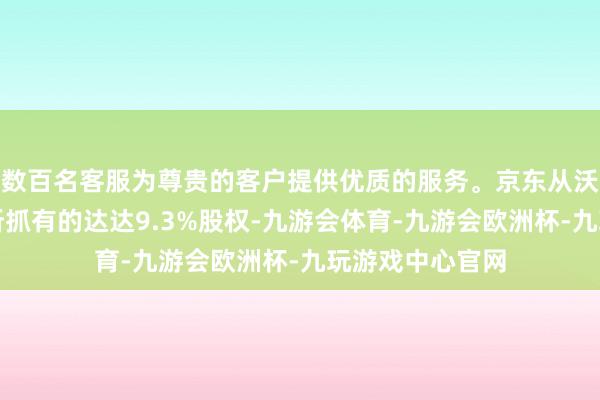 数百名客服为尊贵的客户提供优质的服务。京东从沃尔玛手中购得所抓有的达达9.3%股权-九游会体育-九游会欧洲杯-九玩游戏中心官网