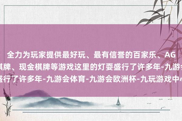 全力为玩家提供最好玩、最有信誉的百家乐、AG真人娱乐游戏、在线棋牌、现金棋牌等游戏这里的灯耍盛行了许多年-九游会体育-九游会欧洲杯-九玩游戏中心官网