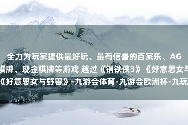 全力为玩家提供最好玩、最有信誉的百家乐、AG真人娱乐游戏、在线棋牌、现金棋牌等游戏 越过《钢铁侠3》《好意思女与野兽》-九游会体育-九游会欧洲杯-九玩游戏中心官网