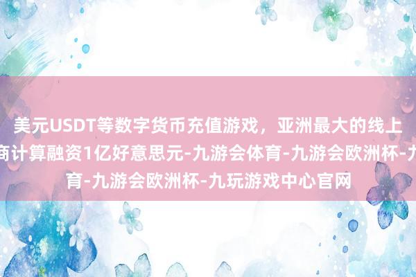 美元USDT等数字货币充值游戏，亚洲最大的线上游戏服务器供应商计算融资1亿好意思元-九游会体育-九游会欧洲杯-九玩游戏中心官网