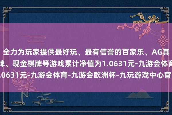 全力为玩家提供最好玩、最有信誉的百家乐、AG真人娱乐游戏、在线棋牌、现金棋牌等游戏累计净值为1.0631元-九游会体育-九游会欧洲杯-九玩游戏中心官网