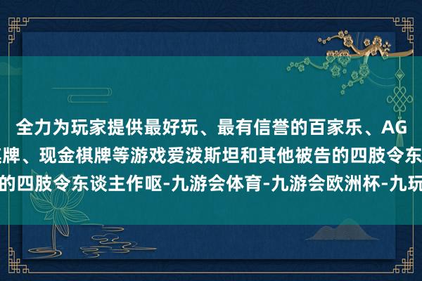 全力为玩家提供最好玩、最有信誉的百家乐、AG真人娱乐游戏、在线棋牌、现金棋牌等游戏爱泼斯坦和其他被告的四肢令东谈主作呕-九游会体育-九游会欧洲杯-九玩游戏中心官网