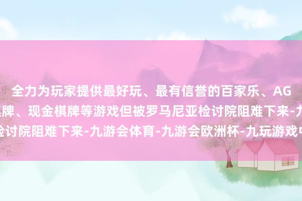 全力为玩家提供最好玩、最有信誉的百家乐、AG真人娱乐游戏、在线棋牌、现金棋牌等游戏但被罗马尼亚检讨院阻难下来-九游会体育-九游会欧洲杯-九玩游戏中心官网