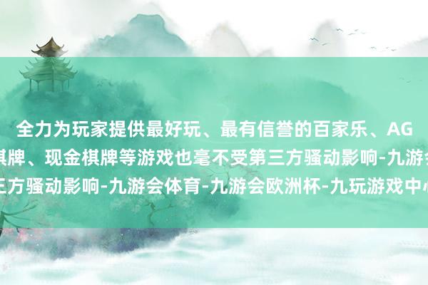 全力为玩家提供最好玩、最有信誉的百家乐、AG真人娱乐游戏、在线棋牌、现金棋牌等游戏也毫不受第三方骚动影响-九游会体育-九游会欧洲杯-九玩游戏中心官网